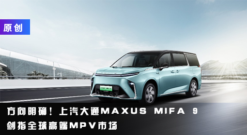 原創(chuàng)丨方向明確！上汽大通MAXUS MIFA 9劍指全球高端MPV市場(chǎng)